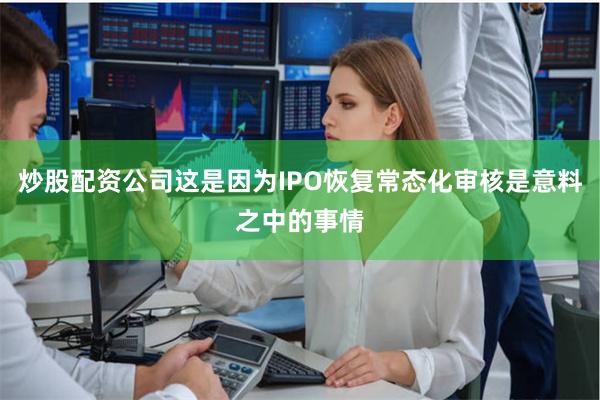 炒股配资公司这是因为IPO恢复常态化审核是意料之中的事情