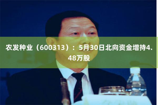 农发种业（600313）：5月30日北向资金增持4.48万股