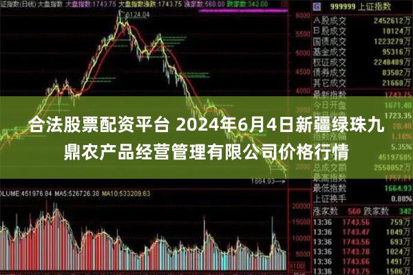 合法股票配资平台 2024年6月4日新疆绿珠九鼎农产品经营管理有限公司价格行情
