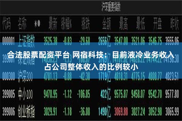 合法股票配资平台 网宿科技：目前液冷业务收入占公司整体收入的比例较小