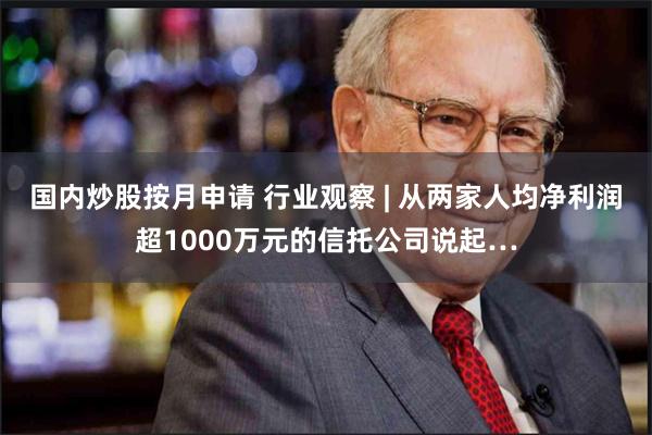 国内炒股按月申请 行业观察 | 从两家人均净利润超1000万元的信托公司说起…
