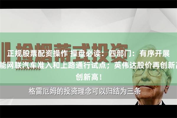 正规股票配资操作 操盘必读：四部门：有序开展智能网联汽车准入和上路通行试点；英伟达股价再创新高！