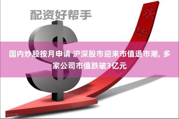 国内炒股按月申请 沪深股市迎来市值退市潮, 多家公司市值跌破3亿元