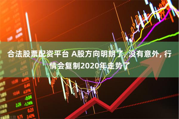 合法股票配资平台 A股方向明朗了, 没有意外, 行情会复制2020年走势了