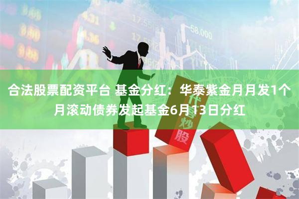 合法股票配资平台 基金分红：华泰紫金月月发1个月滚动债券发起基金6月13日分红
