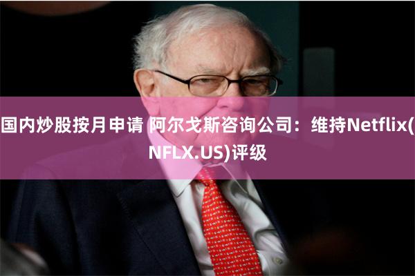 国内炒股按月申请 阿尔戈斯咨询公司：维持Netflix(NFLX.US)评级