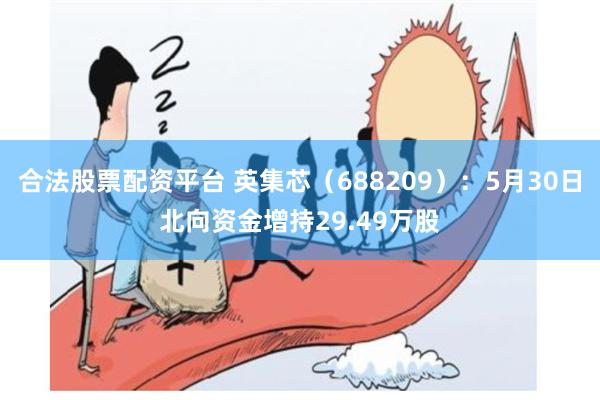 合法股票配资平台 英集芯（688209）：5月30日北向资金增持29.49万股