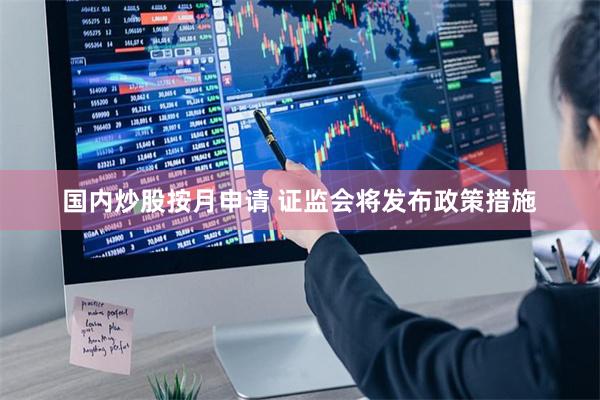 国内炒股按月申请 证监会将发布政策措施