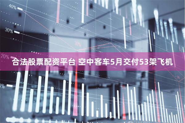 合法股票配资平台 空中客车5月交付53架飞机