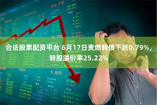 合法股票配资平台 6月17日贵燃转债下跌0.79%，转股溢价率25.22%
