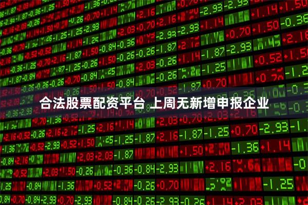 合法股票配资平台 上周无新增申报企业