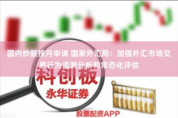 国内炒股按月申请 国家外汇局：加强外汇市场交易行为监测分析和常态化评估