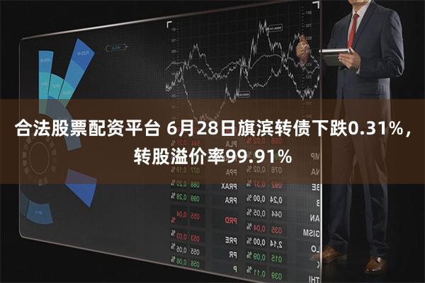 合法股票配资平台 6月28日旗滨转债下跌0.31%，转股溢价率99.91%
