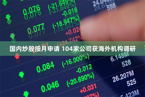 国内炒股按月申请 104家公司获海外机构调研