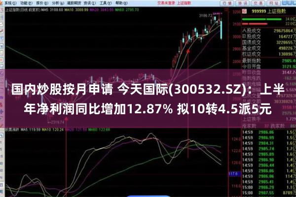 国内炒股按月申请 今天国际(300532.SZ)：上半年净利润同比增加12.87% 拟10转4.5派5元