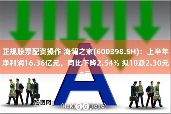 正规股票配资操作 海澜之家(600398.SH)：上半年净利润16.36亿元，同比下降2.54% 拟10派2.30元
