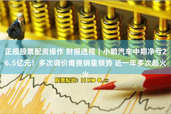 正规股票配资操作 财报透视｜小鹏汽车中期净亏26.5亿元！多次调价难挽销量颓势 近一年多次起火