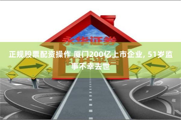 正规股票配资操作 厦门200亿上市企业, 51岁监事不幸去世