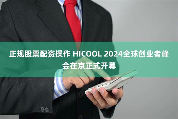 正规股票配资操作 HICOOL 2024全球创业者峰会在京正式开幕