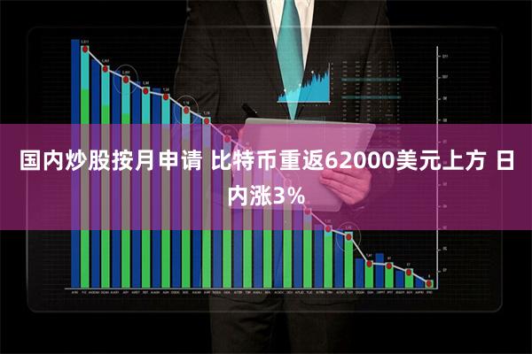 国内炒股按月申请 比特币重返62000美元上方 日内涨3%