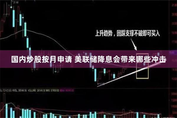 国内炒股按月申请 美联储降息会带来哪些冲击
