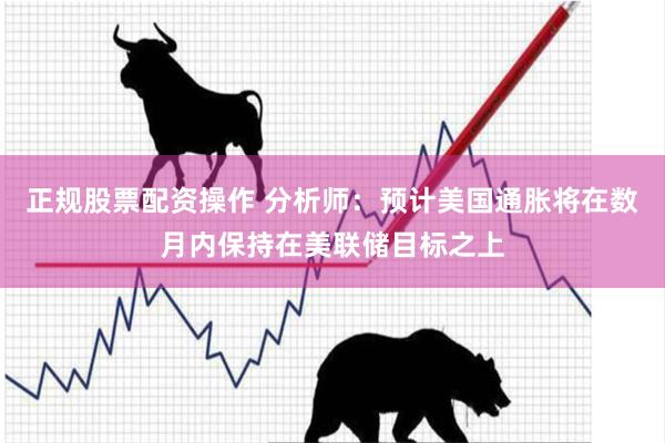 正规股票配资操作 分析师：预计美国通胀将在数月内保持在美联储目标之上