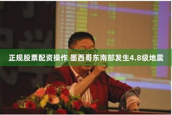 正规股票配资操作 墨西哥东南部发生4.8级地震
