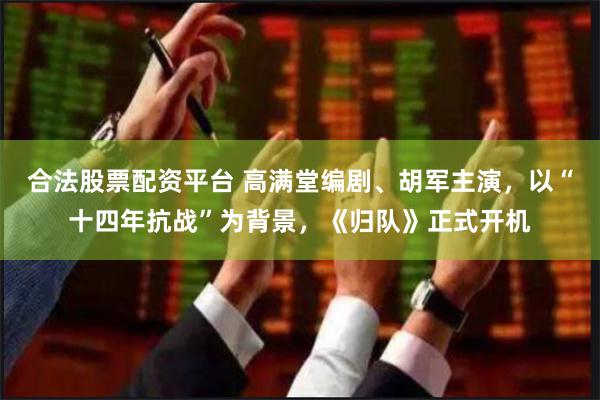 合法股票配资平台 高满堂编剧、胡军主演，以“十四年抗战”为背景，《归队》正式开机