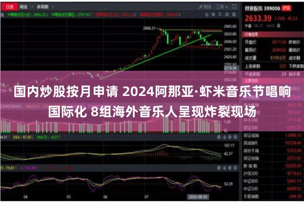 国内炒股按月申请 2024阿那亚·虾米音乐节唱响国际化 8组海外音乐人呈现炸裂现场