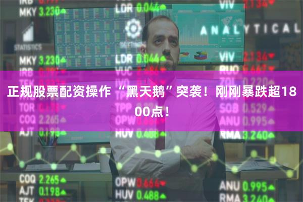 正规股票配资操作 “黑天鹅”突袭！刚刚暴跌超1800点！