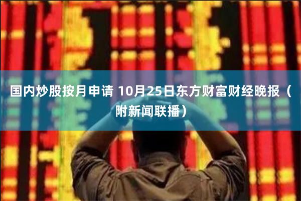 国内炒股按月申请 10月25日东方财富财经晚报（附新闻联播）