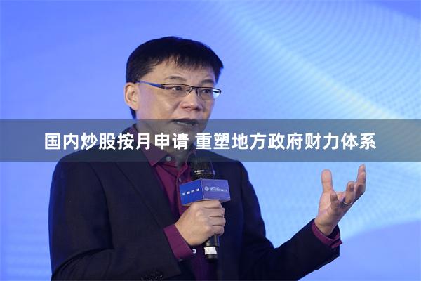 国内炒股按月申请 重塑地方政府财力体系