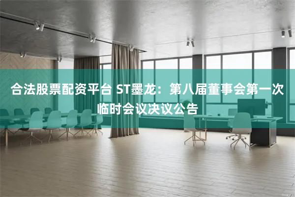合法股票配资平台 ST墨龙：第八届董事会第一次临时会议决议公告