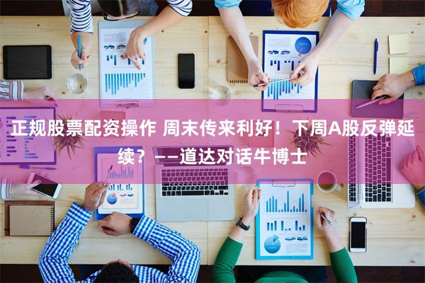 正规股票配资操作 周末传来利好！下周A股反弹延续？——道达对话牛博士