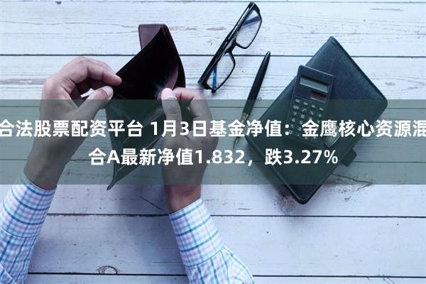合法股票配资平台 1月3日基金净值：金鹰核心资源混合A最新净