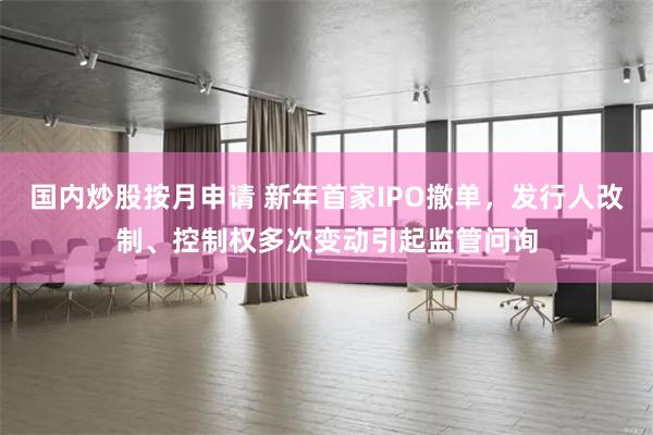 国内炒股按月申请 新年首家IPO撤单，发行人改制、控制权多次