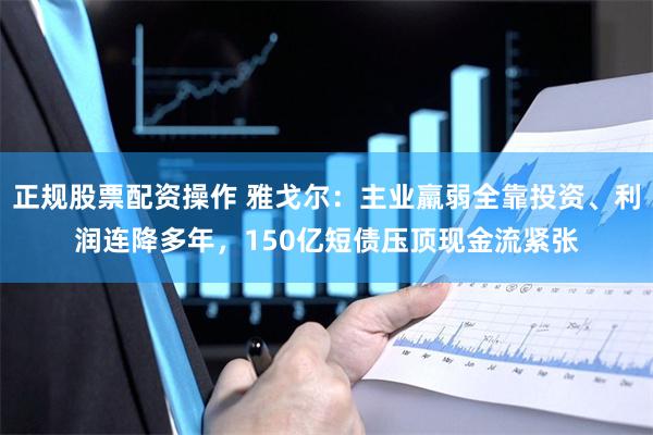 正规股票配资操作 雅戈尔：主业羸弱全靠投资、利润连降多年，150亿短债压顶现金流紧张