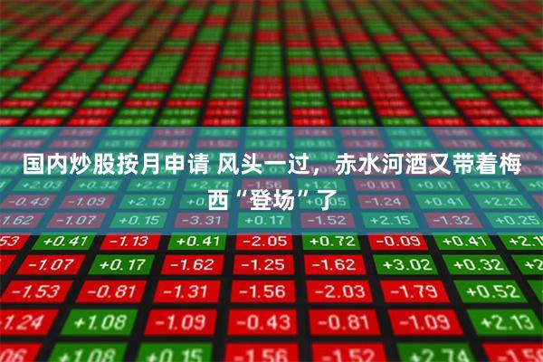 国内炒股按月申请 风头一过，赤水河酒又带着梅西“登场”了