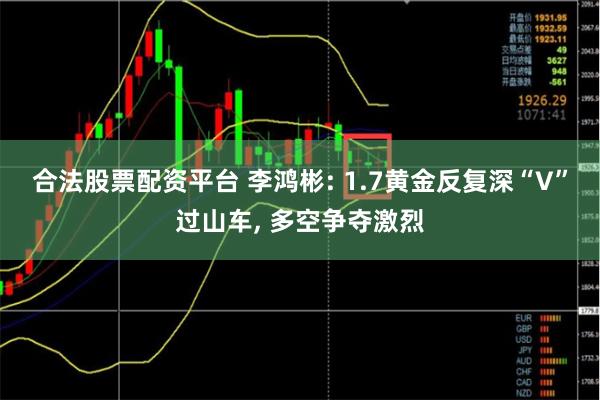 合法股票配资平台 李鸿彬: 1.7黄金反复深“V”过山车, 多空争夺激烈