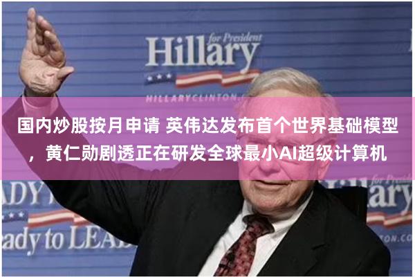 国内炒股按月申请 英伟达发布首个世界基础模型，黄仁勋剧透正在