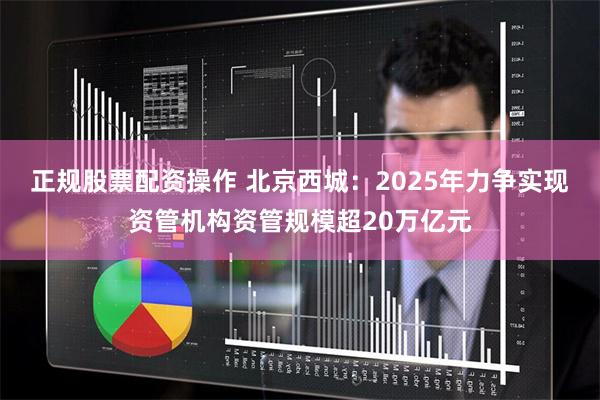 正规股票配资操作 北京西城：2025年力争实现资管机构资管规