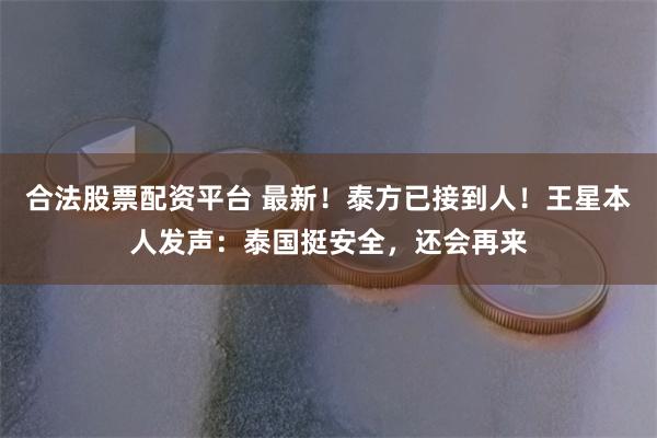 合法股票配资平台 最新！泰方已接到人！王星本人发声：泰国挺安