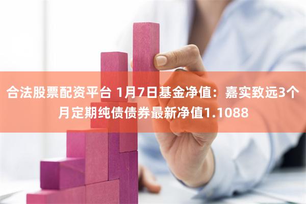 合法股票配资平台 1月7日基金净值：嘉实致远3个月定期纯债债