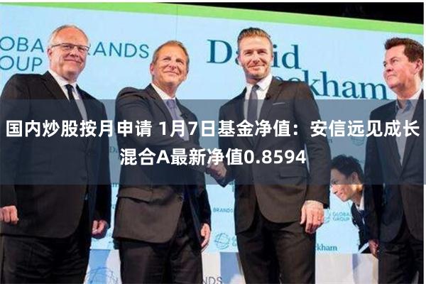 国内炒股按月申请 1月7日基金净值：安信远见成长混合A最新净