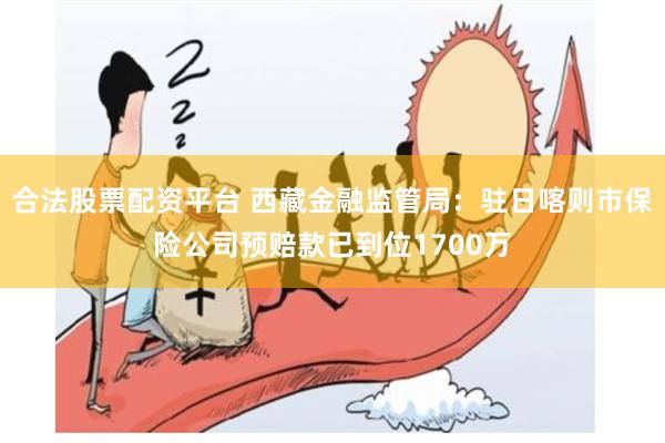 合法股票配资平台 西藏金融监管局：驻日喀则市保险公司预赔款已到位1700万