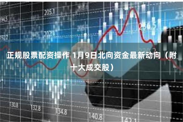 正规股票配资操作 1月9日北向资金最新动向（附十大成交股）