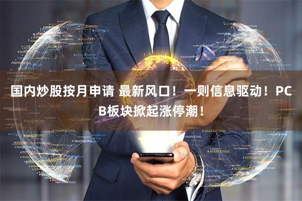 国内炒股按月申请 最新风口！一则信息驱动！PCB板块掀起涨停潮！