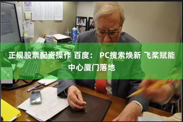 正规股票配资操作 百度： PC搜索焕新 飞桨赋能中心厦门落地
