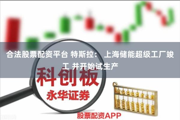 合法股票配资平台 特斯拉： 上海储能超级工厂竣工 并开始试生