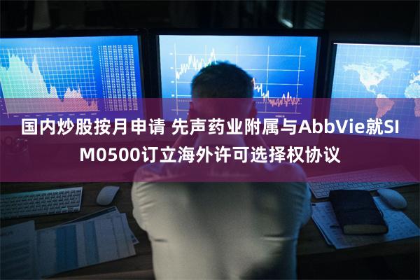 国内炒股按月申请 先声药业附属与AbbVie就SIM0500订立海外许可选择权协议